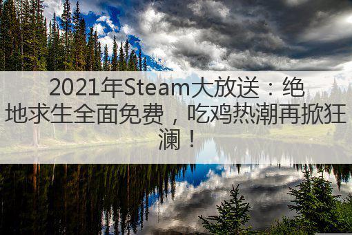 2021年Steam大放送:绝地求生全面免费,吃鸡热潮再掀狂澜!