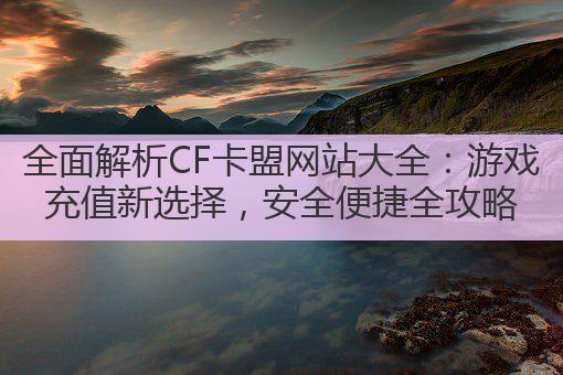 全面解析CF卡盟网站大全:游戏充值新选择,安全便捷全攻略
