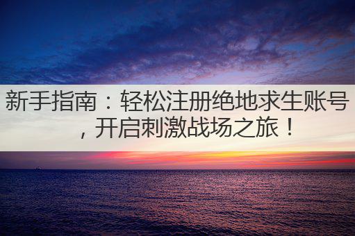 新手指南：轻松注册绝地求生账号，开启刺激战场之旅！