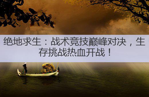 绝地求生：战术竞技巅峰对决，生存挑战热血开战！