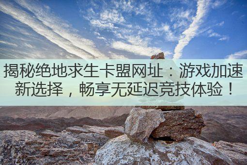 揭秘绝地求生卡盟网址:游戏加速新选择,畅享无延迟竞技体验!
