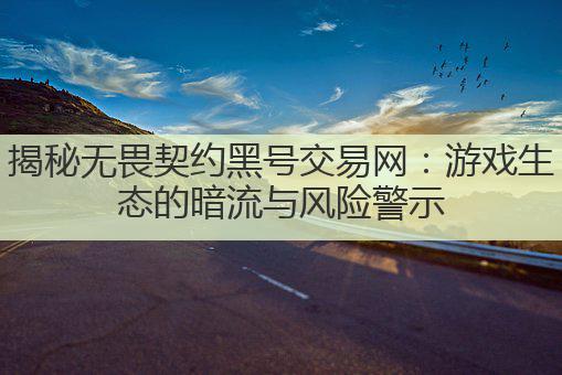 揭秘无畏契约黑号交易网：游戏生态的暗流与风险警示