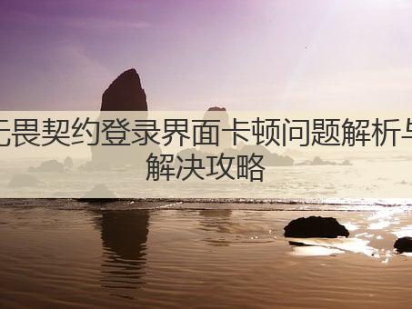 无畏契约登录界面卡顿问题解析与解决攻略