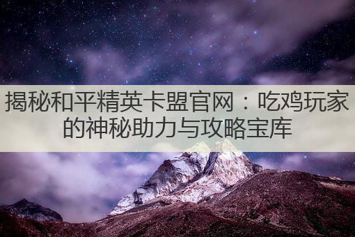 揭秘和平精英卡盟官网：吃鸡玩家的神秘助力与攻略宝库