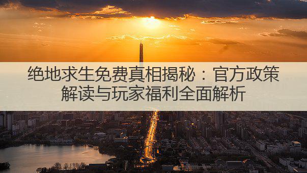 绝地求生免费真相揭秘：官方政策解读与玩家福利全面解析