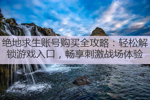 绝地求生账号购买全攻略：轻松解锁游戏入口，畅享刺激战场体验