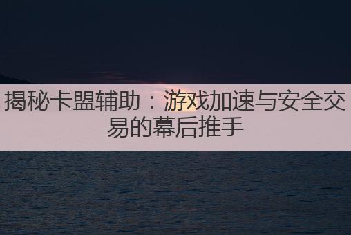 揭秘卡盟辅助:游戏加速与安全交易的幕后推手