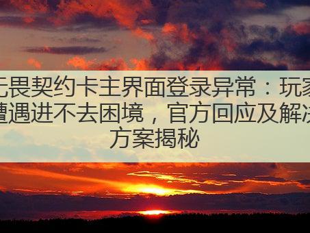 无畏契约卡主界面登录异常:玩家遭遇进不去困境,官方回应及解决方案揭秘