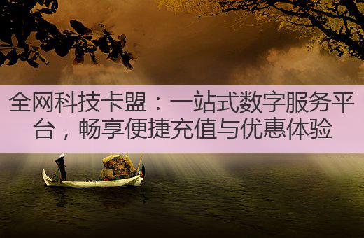 全网科技卡盟：一站式数字服务平台，畅享便捷充值与优惠体验