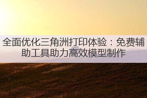 全面优化三角洲打印体验：免费辅助工具助力高效模型制作