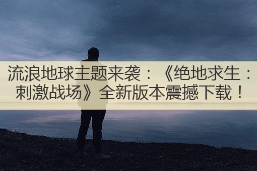流浪地球主题来袭：《绝地求生：刺激战场》全新版本震撼下载！