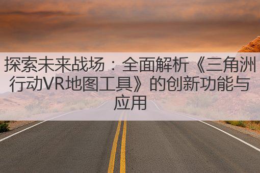 探索未来战场：全面解析《三角洲行动VR地图工具》的创新功能与应用