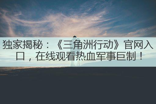 独家揭秘:《三角洲行动》官网入口,在线观看热血军事巨制!