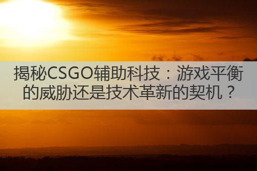 揭秘CSGO辅助科技:游戏平衡的威胁还是技术革新的契机?
