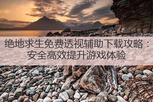 绝地求生免费透视辅助下载攻略：安全高效提升游戏体验