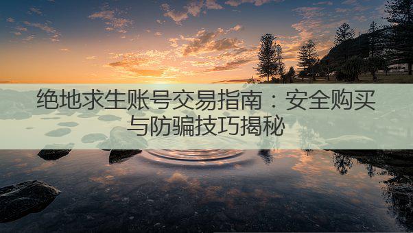 绝地求生账号交易指南：安全购买与防骗技巧揭秘