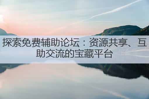 探索免费辅助论坛:资源共享、互助交流的宝藏平台