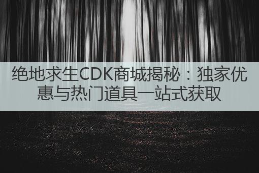 绝地求生CDK商城揭秘:独家优惠与热门道具一站式获取