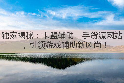 独家揭秘:卡盟辅助一手货源网站,引领游戏辅助新风尚!