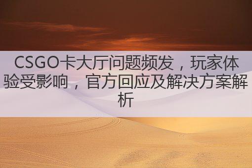 CSGO卡大厅问题频发，玩家体验受影响，官方回应及解决方案解析