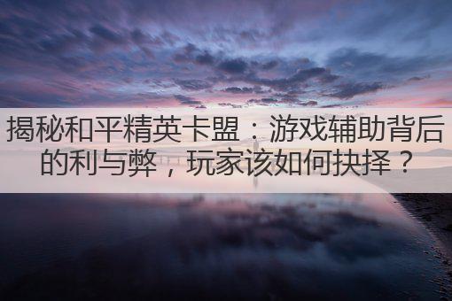 揭秘和平精英卡盟:游戏辅助背后的利与弊,玩家该如何抉择?