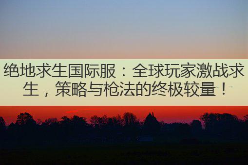 绝地求生国际服：全球玩家激战求生，策略与枪法的终极较量！