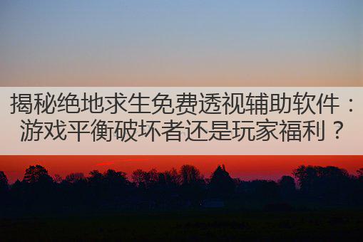 揭秘绝地求生免费透视辅助软件：游戏平衡破坏者还是玩家福利？