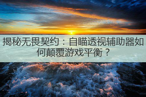 揭秘无畏契约:自瞄透视辅助器如何颠覆游戏平衡?