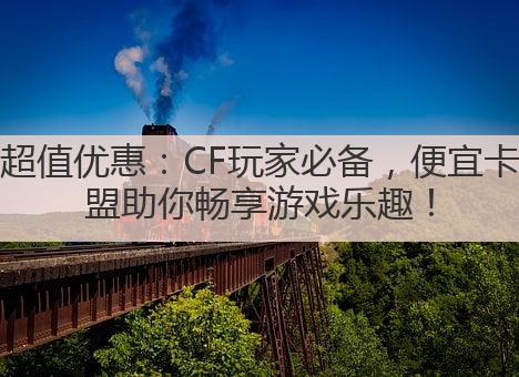 超值优惠:CF玩家必备,便宜卡盟助你畅享游戏乐趣!