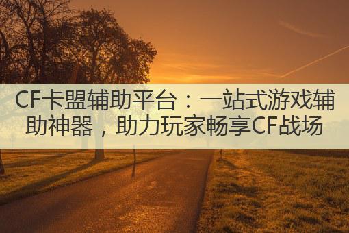 CF卡盟辅助平台：一站式游戏辅助神器，助力玩家畅享CF战场