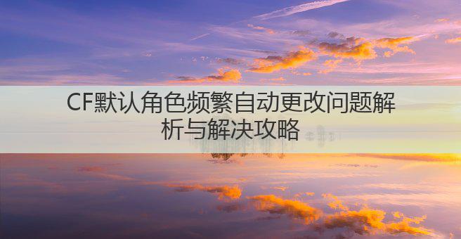 CF默认角色频繁自动更改问题解析与解决攻略