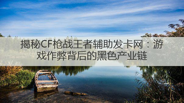 揭秘CF枪战王者辅助发卡网:游戏作弊背后的黑色产业链