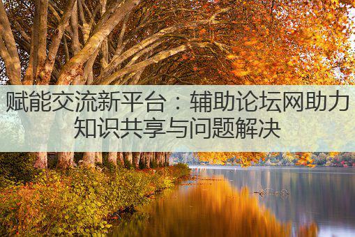 赋能交流新平台：辅助论坛网助力知识共享与问题解决