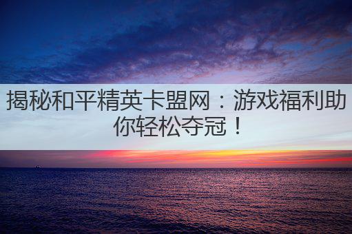 揭秘和平精英卡盟网：游戏福利助你轻松夺冠！