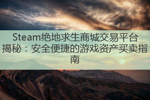 Steam绝地求生商城交易平台揭秘：安全便捷的游戏资产买卖指南