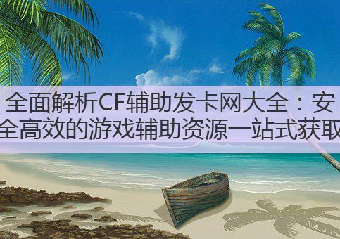 全面解析CF辅助发卡网大全:安全高效的游戏辅助资源一站式获取