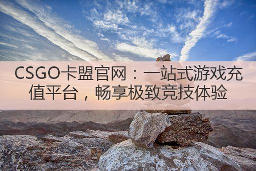 CSGO卡盟官网:一站式游戏充值平台,畅享极致竞技体验