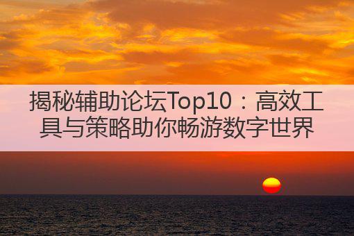 揭秘辅助论坛Top10:高效工具与策略助你畅游数字世界