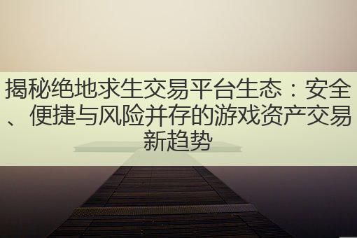 揭秘绝地求生交易平台生态：安全、便捷与风险并存的游戏资产交易新趋势