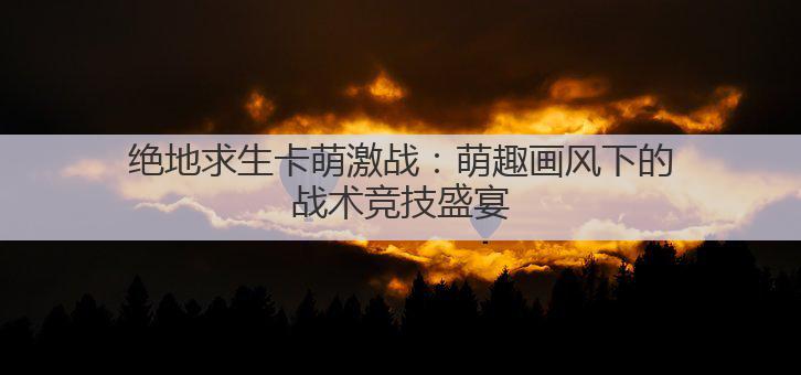 绝地求生卡萌激战:萌趣画风下的战术竞技盛宴
