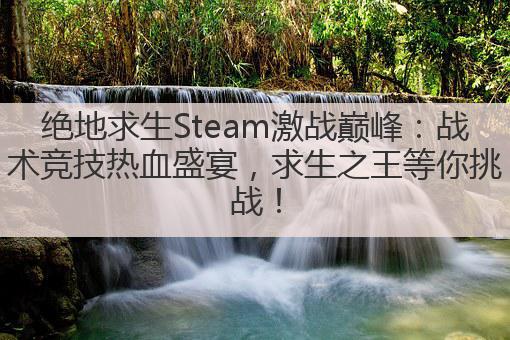绝地求生Steam激战巅峰:战术竞技热血盛宴,求生之王等你挑战!