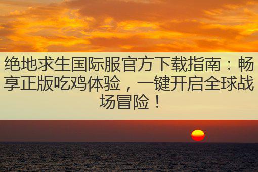 绝地求生国际服官方下载指南：畅享正版吃鸡体验，一键开启全球战场冒险！