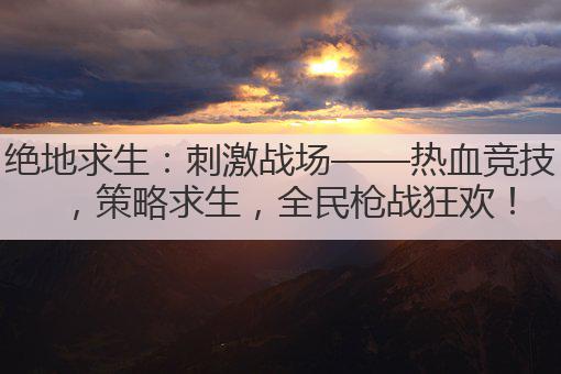 绝地求生:刺激战场——热血竞技,策略求生,全民枪战狂欢!