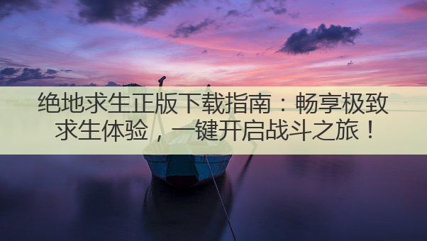 绝地求生正版下载指南:畅享极致求生体验,一键开启战斗之旅!
