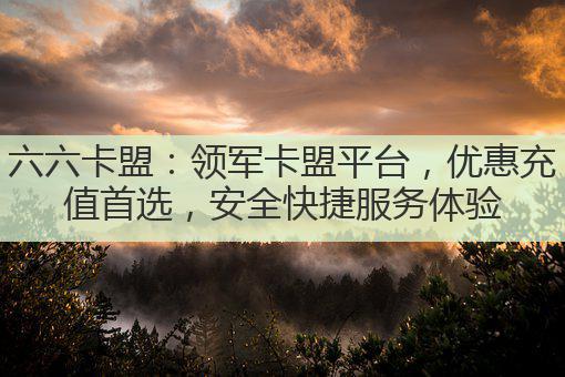 六六卡盟:领军卡盟平台,优惠充值首选,安全快捷服务体验