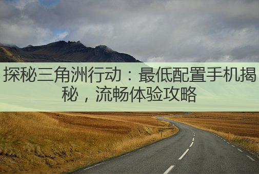 探秘三角洲行动:最低配置手机揭秘,流畅体验攻略