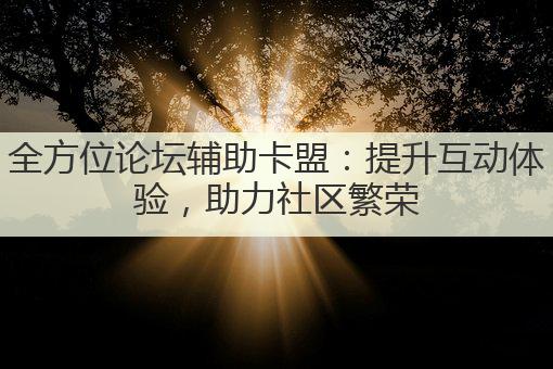 全方位论坛辅助卡盟：提升互动体验，助力社区繁荣