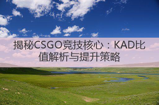 揭秘CSGO竞技核心:KAD比值解析与提升策略