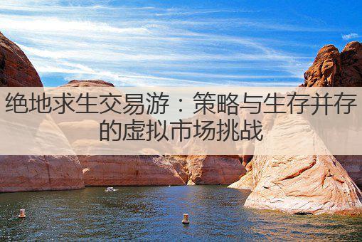 绝地求生交易游:策略与生存并存的虚拟市场挑战
