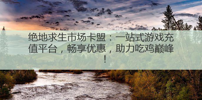 绝地求生市场卡盟:一站式游戏充值平台,畅享优惠,助力吃鸡巅峰!